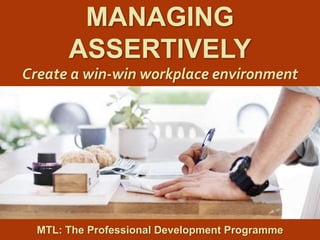 1
|
MTL: The Professional Development Programme
Managing Assertively
MANAGING
ASSERTIVELY
Create a win-win workplace environment
MTL: The Professional Development Programme
 