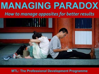 1
|
MTL: The Professional Development Programme
Managing Paradox
MANAGING PARADOX
How to manage opposites for better results
MTL: The Professional Development Programme
 