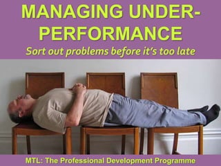 1
|
MTL: The Professional Development Programme
Managing Under-Performance
MANAGING UNDER-
PERFORMANCE
Sort out problems before it’s too late
MTL: The Professional Development Programme
 