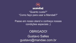 “Quanto custa?”
“Como faço para usar a Mandaê?”
Passe em nosso stand e conheça nossas
condições especiais ;)
OBRIGADO!
Gustavo Salles
gustavo@mandae.com.br
 