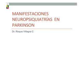 MANIFESTACIONES	
  
NEUROPSIQUIATRÍAS	
  	
  EN	
  
PARKINSON	
  
Dr. Roque Villagra C
 