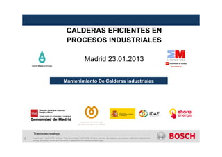 1 Department | 03/01/2008 | © Bosch Thermotechnology GmbH 2008. All rights reserved, also regarding any disposal, exploitation, reproduction,
editing, distribution, as well as in the event of applications for industrial property rights.
Thermotechnology
CALDERAS EFICIENTES EN
PROCESOS INDUSTRIALES
Madrid 23.01.2013
Mantenimiento De Calderas Industriales
 