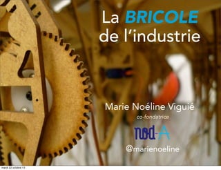 La BRICOLE
de l’industrie

Marie Noéline Viguié
co-fondatrice

@marienoeline
mardi 22 octobre 13

 