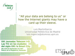 “All your data are belong to us” or
how the Internet giants may have a
        card up their sleeve.

            Luis MartinGarcia
    Universidad Politécnica de Madrid
     luis.mgarcia@alumnos.upm.es
 