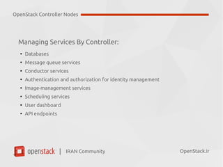 IRAN Community| OpenStack.ir
Managing Services By Controller:
●
Databases
●
Message queue services
●
Conductor services
●
Authentication and authorization for identity management
●
Image-management services
●
Scheduling services
●
User dashboard
●
API endpoints
OpenStack Controller Nodes
 