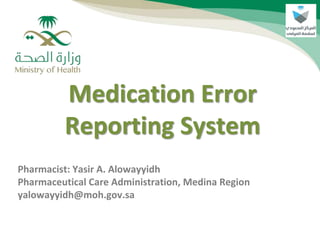 Medication Error
Reporting System
Pharmacist: Yasir A. Alowayyidh
Pharmaceutical Care Administration, Medina Region
yalowayyidh@moh.gov.sa
 