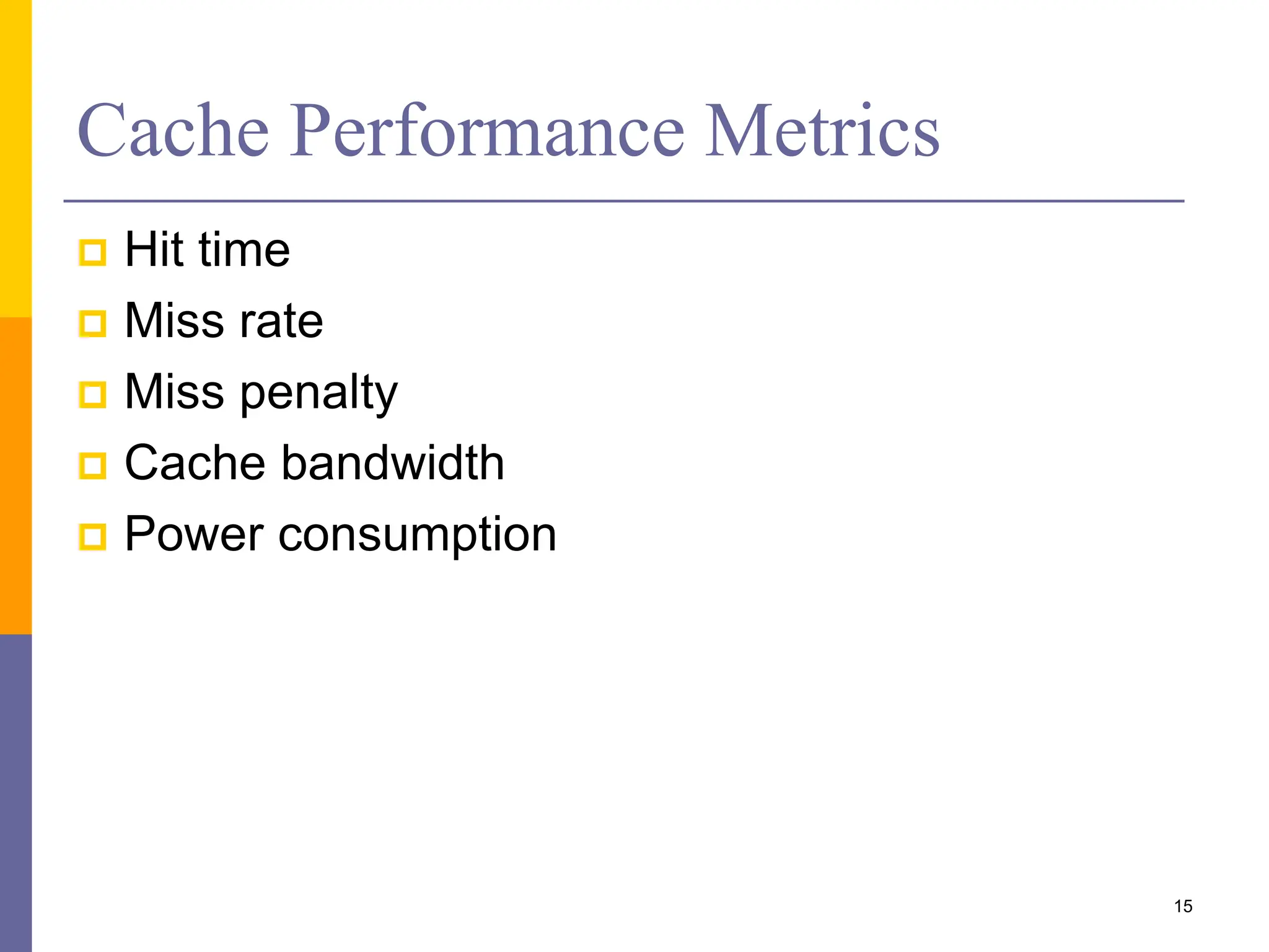 Cache Performance Metrics
 Hit time
 Miss rate
 Miss penalty
 Cache bandwidth
 Power consumption
15
 