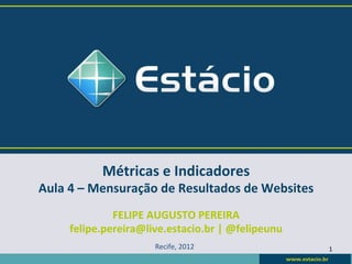 Métricas	
  e	
  Indicadores	
  
Aula	
  4	
  –	
  Mensuração	
  de	
  Resultados	
  de	
  Websites	
  
                FELIPE	
  AUGUSTO	
  PEREIRA	
  
       felipe.pereira@live.estacio.br	
  |	
  @felipeunu	
  
                             Recife,	
  2012	
                           1	
  
 