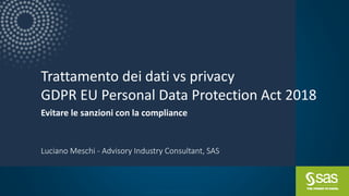 Copyright © SAS Institute Inc. All rights reserved.
Trattamento dei dati vs privacy
GDPR EU Personal Data Protection Act 2018
Evitare le sanzioni con la compliance
Luciano Meschi - Advisory Industry Consultant, SAS
 