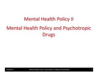 Mental Health Policy II
Mental Health Policy and Psychotropic
Drugs
10/28/2015 1Mental Health Policy II Jane Addams College of Social Work
 