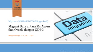 MI3222 –MIGRASI DATA (Minggu ke-6) Migrasi Data antara MsAccess dan Oracledengan ODBC 
Wahyu Hidayat, S.T., M.T., OCA 
Hanyadipergunakanuntukkeperluanpengajarandi lingkunganTelkom University  