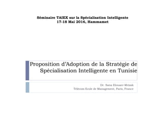 Proposition d’Adoption de la Stratégie de
Spécialisation Intelligente en Tunisie
Dr. Sana Elouaer-Mrizak
Télécom Ecole de Management, Paris, France
Séminaire TAIEX sur la Spécialisation Intelligente
17-18 Mai 2016, Hammamet
 