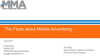 The Facts about Mobile Advertising
April 2016
Greg Stuart
Global CEO
Mobile Marketing Association
greg@mmaglobal.com
Tom Daly
Group Director, Global Connections
The Coca-Cola Company
 