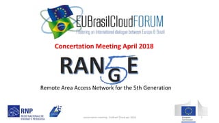 Remote Area Access Network for the 5th Generation
Concertation Meeting April 2018
concertation meeting - EUBrasil Cloud apr 2018 1
 