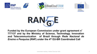 Funded by the European Commission under grant agreement n°
777137 and by the Ministry of Science, Technology, Innovation
and Telecommunication of Brazil through Rede Nacional de
Ensino e Pesquisa (RNP) under the 4th EU-BR Coordinated Call
concertation meeting - EUBrasil Cloud apr 2018 2
 