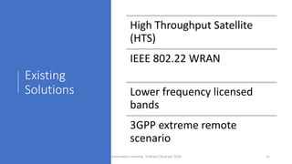 Existing
Solutions
High Throughput Satellite
(HTS)
IEEE 802.22 WRAN
Lower frequency licensed
bands
3GPP extreme remote
scenario
concertation meeting - EUBrasil Cloud apr 2018 21
 
