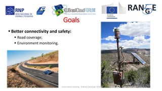  Better connectivity and safety:
 Road coverage;
 Environment monitoring.
concertation meeting - EUBrasil Cloud apr 2018 8
Goals
 