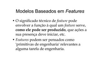 Modelos Baseados em FeaturesModelos Baseados em Features
• O significado técnico de feature pode
envolver a função à qual um feature serve,ç q f
como ele pode ser produzido, que ações a
sua presença deve iniciar etcsua presença deve iniciar, etc.
• Features podem ser pensados como
' i i i d h i ' l'primitivas de engenharia' relevantes a
alguma tarefa de engenharia.g g
 