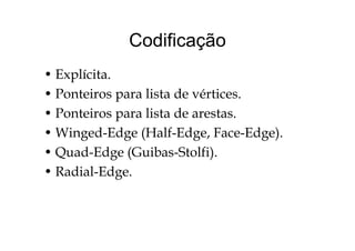 CodificaçãoCodificação
• Explícita.
• Ponteiros para lista de vértices.Ponteiros para lista de vértices.
• Ponteiros para lista de arestas.
• Winged-Edge (Half-Edge, Face-Edge).
• Quad-Edge (Guibas-Stolfi)Quad Edge (Guibas Stolfi).
• Radial-Edge.
 