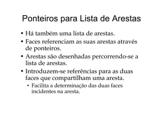 Ponteiros para Lista de ArestasPonteiros para Lista de Arestas
Há bé li d• Há também uma lista de arestas.
• Faces referenciam as suas arestas através
de ponteiros.
• Arestas são desenhadas percorrendo-se aArestas são desenhadas percorrendo se a
lista de arestas.
• Introduzem se referências para as duas• Introduzem-se referências para as duas
faces que compartilham uma aresta.
F ili d i d d f• Facilita a determinação das duas faces
incidentes na aresta.
 