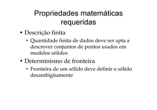 Propriedades matemáticas
requeridas
• Descrição finita
• Quantidade finita de dados deve ser apta aQ p
descrever conjuntos de pontos usados em
modelos sólidos
• Determinismo de fronteira
F t i d ólid d d fi i ólid• Fronteira de um sólido deve definir o sólido
desambigüamente
 