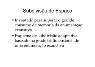 Subdivisão de EspaçoSubdivisão de Espaço
•Inventado para superar o grande
consumo de memória da enumeraçãoconsumo de memória da enumeração
exaustiva
•Esquema de subdivisão adaptativa
baseado na grade tridimensional debaseado na grade tridimensional de
uma enumeração exaustiva
 