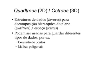 Quadtrees (2D) / Octrees (3D)Quadtrees (2D) / Octrees (3D)
• Estruturas de dados (árvores) para
decomposição hierárquica do planop ç q p
(quadtrees) / espaço (octrees)
• Podem ser usadas para guardar diferentes• Podem ser usadas para guardar diferentes
tipos de dados, por ex.
• Conjunto de pontos
• Malhas poligonaisp g
 