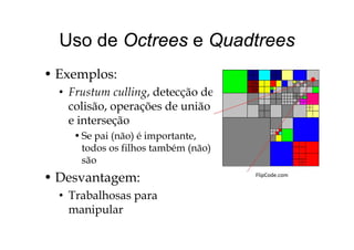 Uso de Octrees e QuadtreesUso de Octrees e Quadtrees
• Exemplos:
• Frustum culling, detecção deg, ç
colisão, operações de união
e interseçãoç
•Se pai (não) é importante,
todos os filhos também (não)( )
são
• Desvantagem: FlipCode.com
Desvantagem:
• Trabalhosas para
manipularmanipular
 