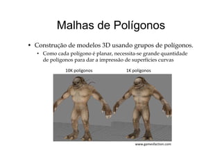 Malhas de PolígonosMalhas de Polígonos
d d l d d l• Construção de modelos 3D usando grupos de polígonos.
• Como cada polígono é planar, necessita-se grande quantidade
de polígonos para dar a impressão de superfícies curvasde polígonos para dar a impressão de superfícies curvas
1K polígonos10K polígonos
www.gamesfaction.com
 