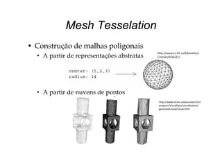 Mesh TesselationMesh Tesselation
• Construção de malhas poligonais
• A partir de representações abstratas
http://www.cs.lth.se/Education/
Courses/EDA221/
• A partir de nuvens de pontos
http://www.ticam.utexas.edu/CCV/
projects/VisualEyes/visualization/
geomod/cloud/cloud.html
 