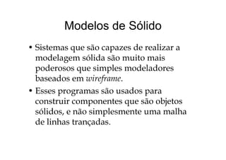 Modelos de SólidoModelos de Sólido
• Sistemas que são capazes de realizar a
modelagem sólida são muito maisg
poderosos que simples modeladores
baseados em wireframebaseados em wireframe.
• Esses programas são usados para
i bjconstruir componentes que são objetos
sólidos, e não simplesmente uma malhap
de linhas trançadas.
 