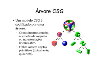 Árvore CSGÁrvore CSG
• Um modelo CSG é
codificado por uma
árvore.
• Os nós internos contêm
doperações de conjunto
ou transformações
lineares afimlineares afim.
• Folhas contêm objetos
primitivos (tipicamente,primitivos (tipicamente,
quádricas).
 