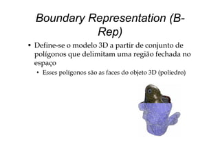 Boundary Representation (B-
Rep)
• Define-se o modelo 3D a partir de conjunto de
polígonos que delimitam uma região fechada no
espaço
• Esses polígonos são as faces do objeto 3D (poliedro)
 
