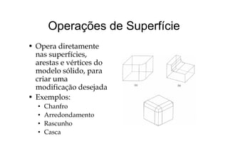 Operações de SuperfícieOperações de Superfície
O di t t• Opera diretamente
nas superfícies,
arestas e vértices doarestas e vértices do
modelo sólido, para
criar umacriar uma
modificação desejada
• Exemplos:Exemplos:
• Chanfro
• Arredondamentoedo da e to
• Rascunho
• Casca
 