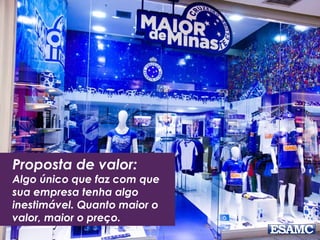 Proposta de valor:
Algo único que faz com que
sua empresa tenha algo
inestimável. Quanto maior o
valor, maior o preço.
 