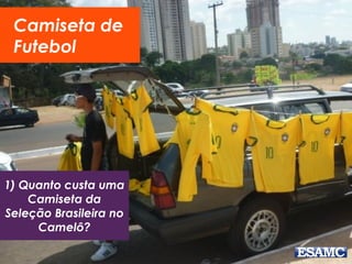 Camiseta de
Futebol
1) Quanto custa uma
Camiseta da
Seleção Brasileira no
Camelô?
 