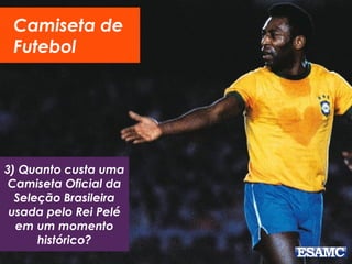 Camiseta de
Futebol
3) Quanto custa uma
Camiseta Oficial da
Seleção Brasileira
usada pelo Rei Pelé
em um momento
histórico?
 