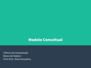 Modelo Conceitual
Ciência da Computação
Banco de Dados I
Prof. M.Sc. Elias Gonçalves
 