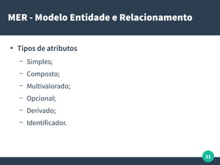11
MER - Modelo Entidade e Relacionamento
●
Tipos de atributos
– Simples;
– Composto;
– Multivalorado;
– Opcional;
– Derivado;
– Identificador.
 