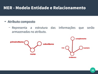 12
MER - Modelo Entidade e Relacionamento
●
Atributo composto
– Representa a estrutura das informações que serão
armazenadas no atributo.
 