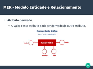 15
MER - Modelo Entidade e Relacionamento
●
Atributo derivado
– O valor desse atributo pode ser derivado de outro atributo.
 