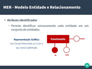 16
MER - Modelo Entidade e Relacionamento
●
Atributo identificador
– Permite identificar univocamente cada entidade em um
conjunto de entidades.
 
