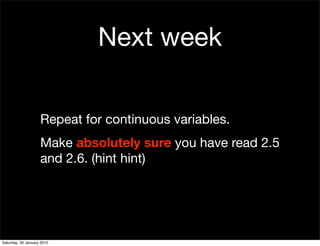 Next week

                    Repeat for continuous variables.
                    Make absolutely sure you have read 2.5
                    and 2.6. (hint hint)




Saturday, 30 January 2010
 