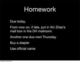 Homework
                    Due today.
                    From now on, if late, put in Xin Zhao’s
                    mail box in the DH mailroom.
                    Another one due next Thursday
                    Buy a stapler
                    Use ofﬁcial name


Saturday, 30 January 2010
 