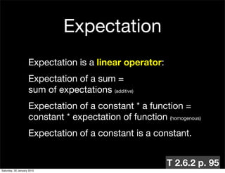 Expectation
                    Expectation is a linear operator:
                    Expectation of a sum =
                    sum of expectations (additive)
                    Expectation of a constant * a function =
                    constant * expectation of function (homogenous)
                    Expectation of a constant is a constant.


                                                         T 2.6.2 p. 95
Saturday, 30 January 2010
 