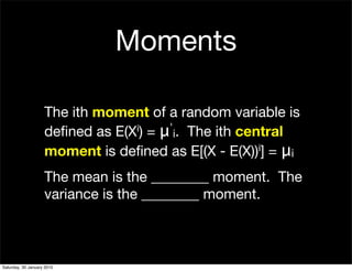 Moments

                    The ith moment of a random variable is
                    deﬁned as E(X i) = μ' . The ith central
                                         i
                    moment is deﬁned as E[(X - E(X))   i] = μ
                                                              i

                    The mean is the ________ moment. The
                    variance is the ________ moment.



Saturday, 30 January 2010
 