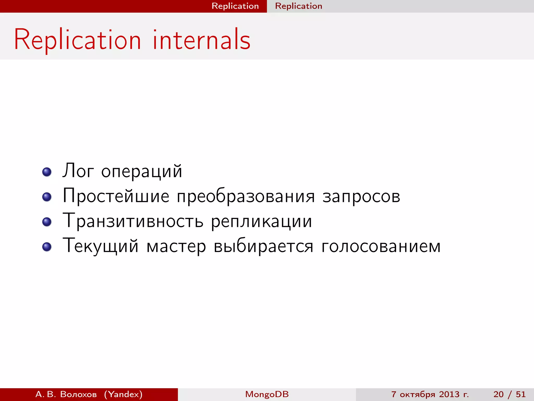 Replication

Replication

Replication internals

Лог операций
Простейшие преобразования запросов
Транзитивность репликации
Текущий мастер выбирается голосованием

А. В. Волохов (Yandex)

MongoDB

7 октября 2013 г.

20 / 51

 