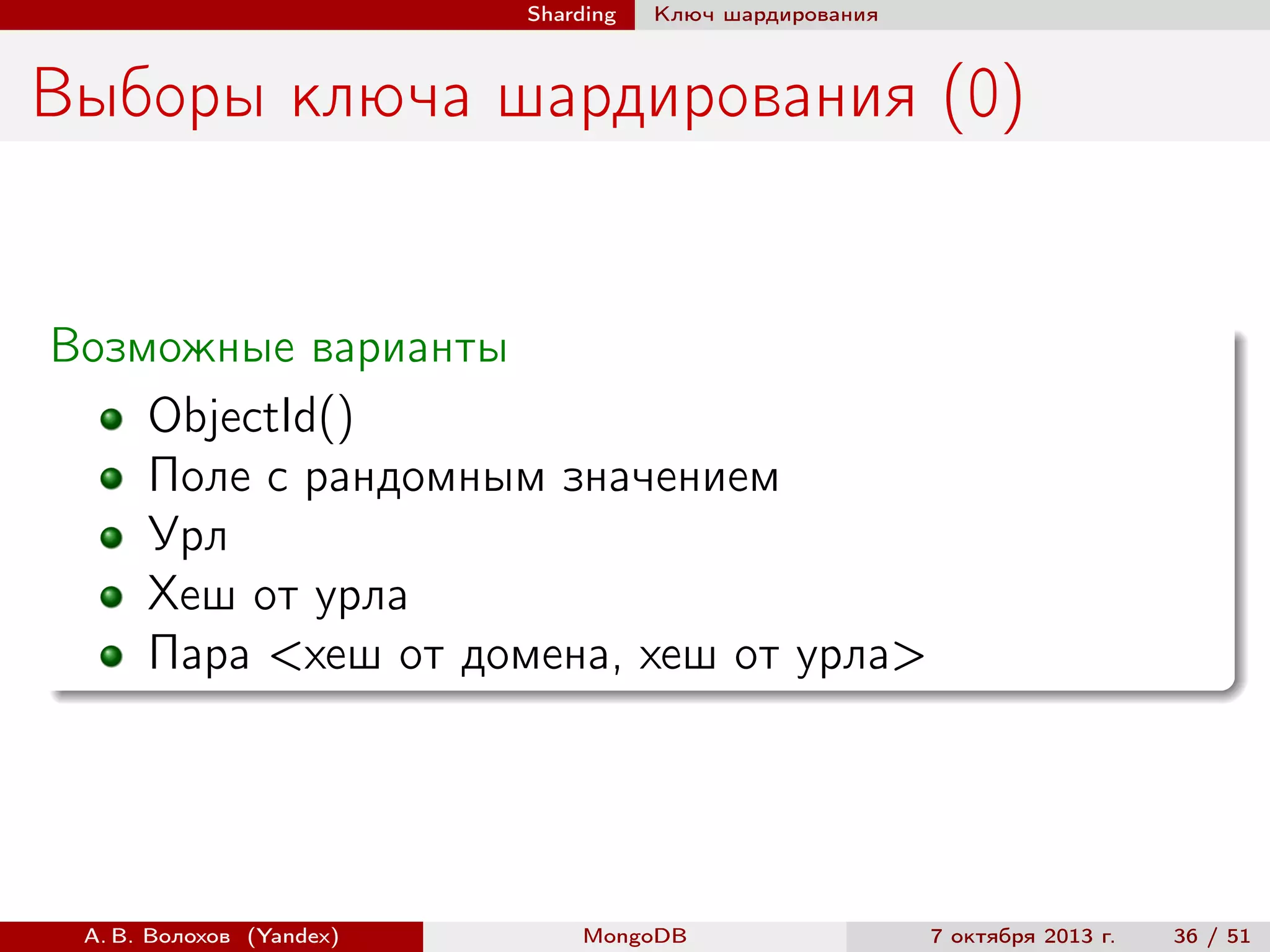 Sharding

Ключ шардирования

Выборы ключа шардирования (0)

Возможные варианты
ObjectId()
Поле с рандомным значением
Урл
Хеш от урла
Пара <хеш от домена, хеш от урла>

А. В. Волохов (Yandex)

MongoDB

7 октября 2013 г.

36 / 51

 