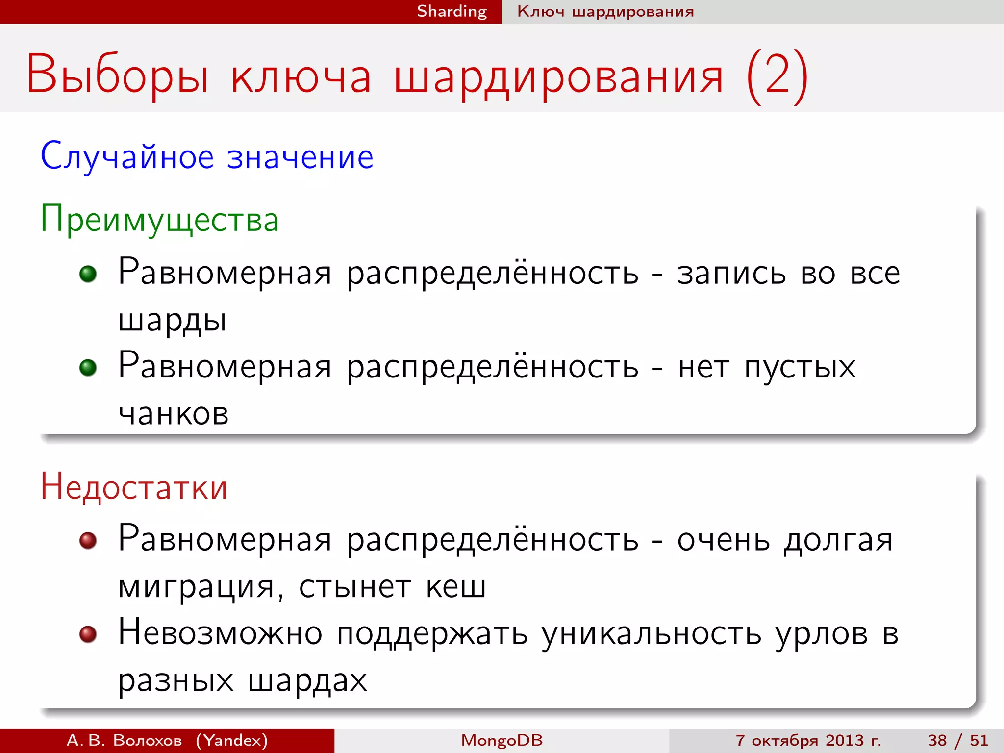 Sharding

Ключ шардирования

Выборы ключа шардирования (2)
Случайное значение
Преимущества
Равномерная распределённость - запись во все
шарды
Равномерная распределённость - нет пустых
чанков
Недостатки
Равномерная распределённость - очень долгая
миграция, стынет кеш
Невозможно поддержать уникальность урлов в
разных шардах
А. В. Волохов (Yandex)

MongoDB

7 октября 2013 г.

38 / 51

 