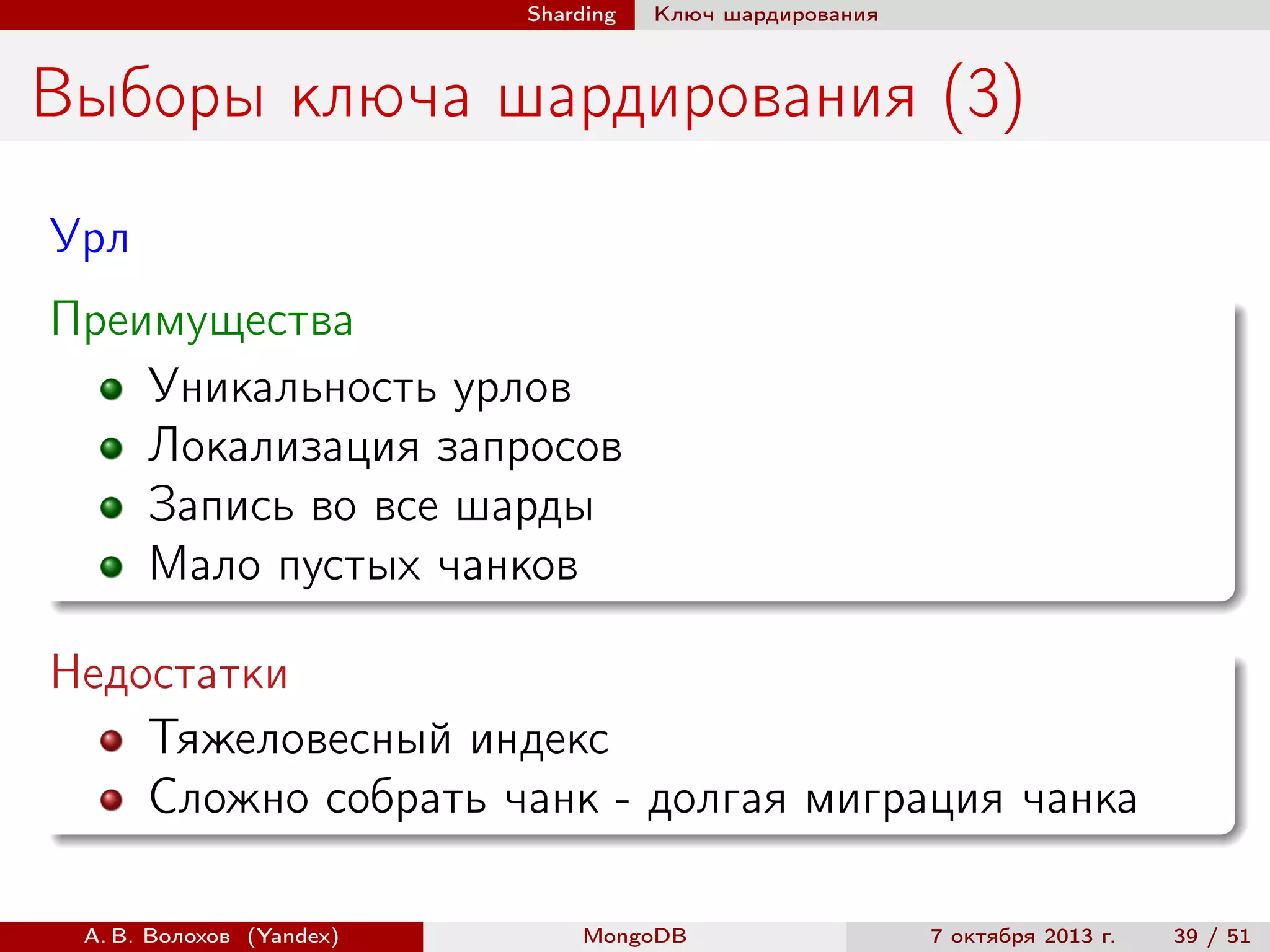 Sharding

Ключ шардирования

Выборы ключа шардирования (3)
Урл
Преимущества
Уникальность урлов
Локализация запросов
Запись во все шарды
Мало пустых чанков
Недостатки
Тяжеловесный индекс
Сложно собрать чанк - долгая миграция чанка
А. В. Волохов (Yandex)

MongoDB

7 октября 2013 г.

39 / 51

 